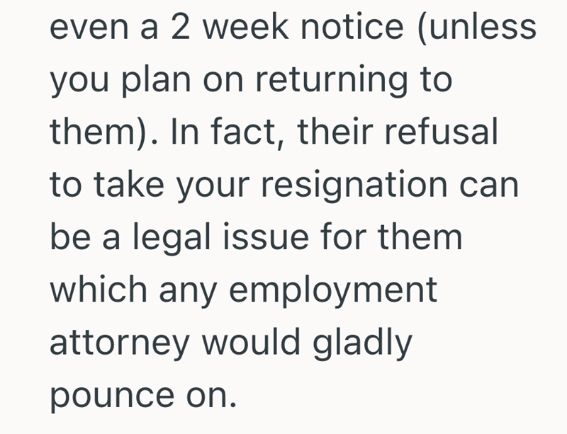 even a 2 week notice (unless you plan on returning to them). In fact, their refusal to take your resignation can be a legal issue for them which any employment attorney would gladly pounce on.