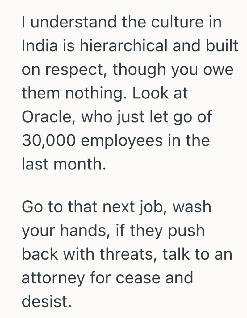 I understand the culture in India is hierarchical and built on respect, though you owe them nothing. Look at Oracle, who just let go of 30,000 employees in the last month. Go to that next job, wash your hands, if they push back with threats, talk to an attorney for cease and desist.
