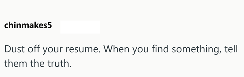 chinmakes5 Dust off your resume. When you find something, tell them the truth.