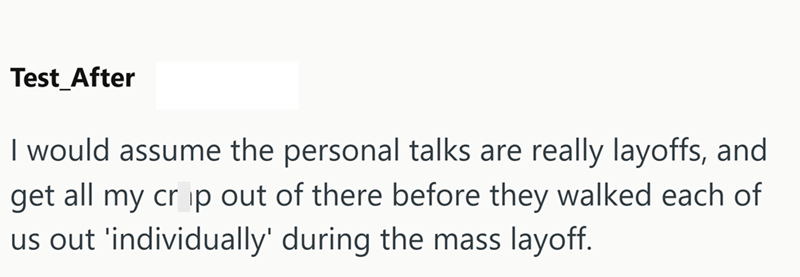 Test_After I would assume the personal talks are really layoffs, and get all my crip out of there before they walked each of us out 'individually' during the mass layoff.