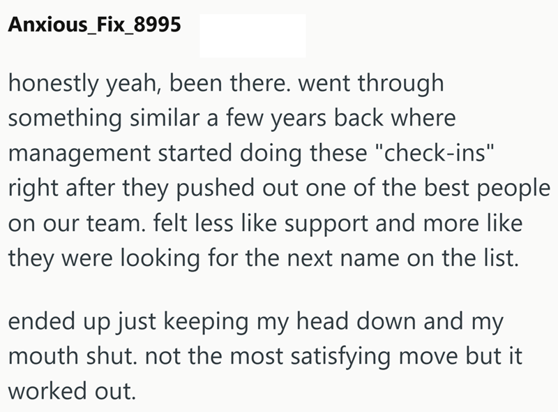 Anxious_Fix_8995 honestly yeah, been there. went through something similar a few years back where management started doing these "check-ins" right after they pushed out one of the best people on our team. felt less like support and more like they were looking for the next name on the list. ended up just keeping my head down and my mouth shut. not the most satisfying move but it worked out.