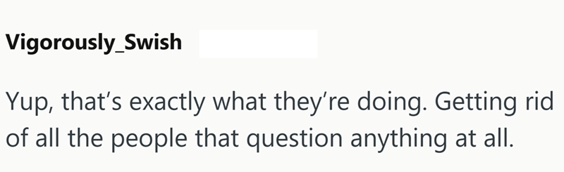 Vigorously_Swish Yup, that's exactly what they're doing. Getting rid of all the people that question anything at all.
