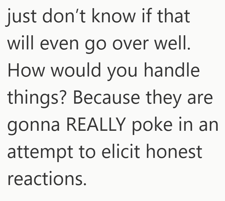 just don't know if that will even go over well. How would you handle things? Because they are gonna REALLY poke in an attempt to elicit honest reactions.