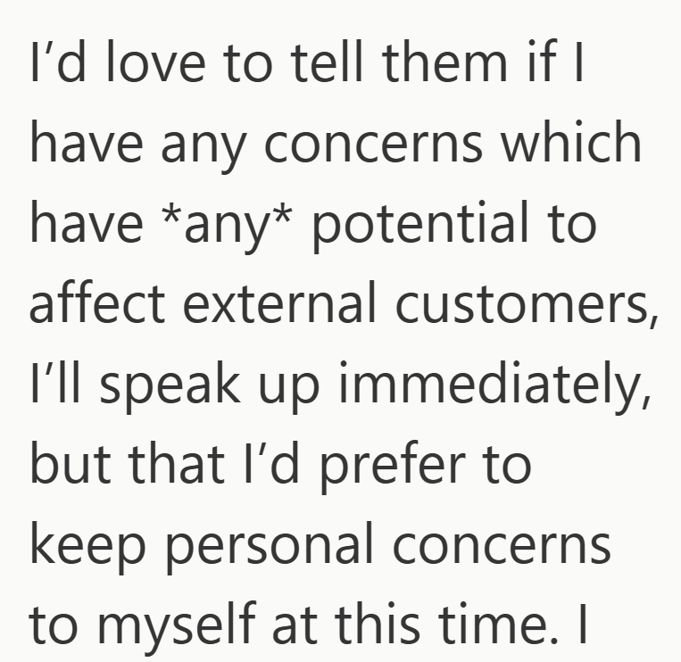 I'd love to tell them if I have any concerns which have *any* potential to affect external customers, I'll speak up immediately, but that I'd prefer to keep personal concerns to myself at this time. I
