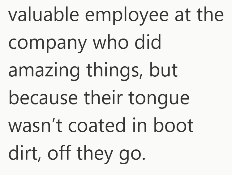 valuable employee at the company who did amazing things, but because their tongue wasn't coated in boot dirt, off they go.