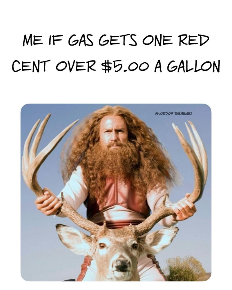 ME IF GAS GETS ONE RED CENT OVER $5.00 A GALLON GLORDOF THEMEMES