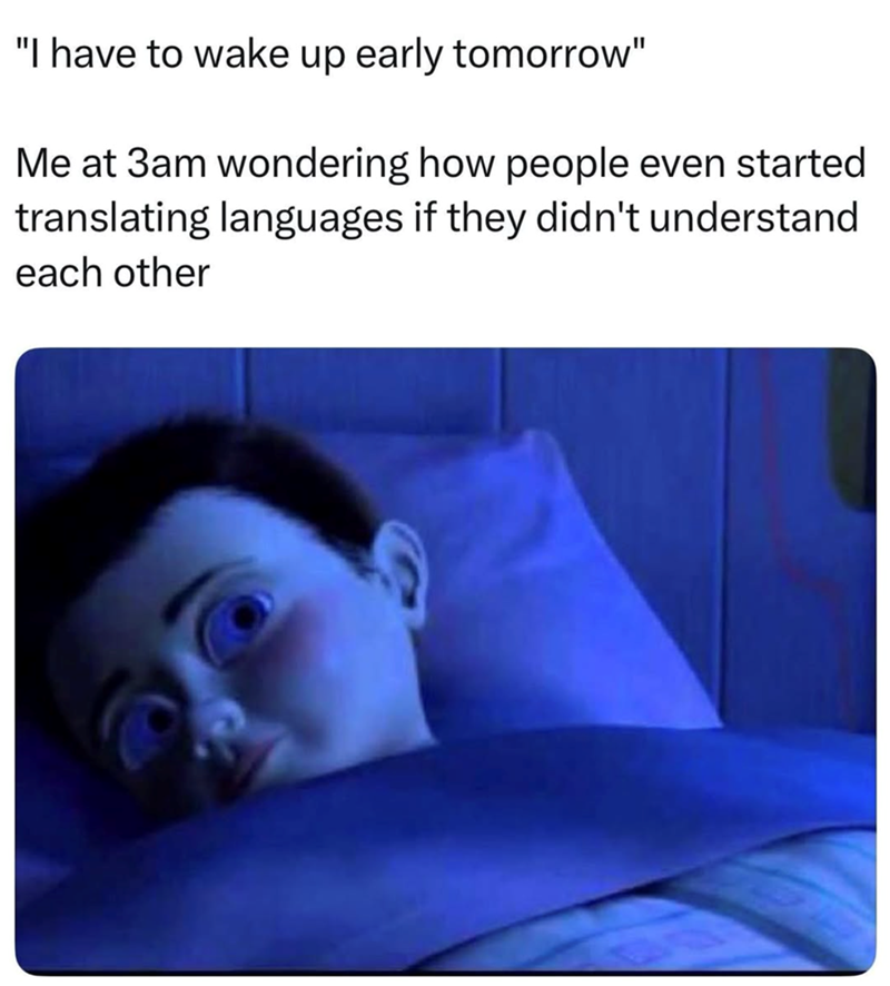 "I have to wake up early tomorrow" Me at 3am wondering how people even started translating languages if they didn't understand each other