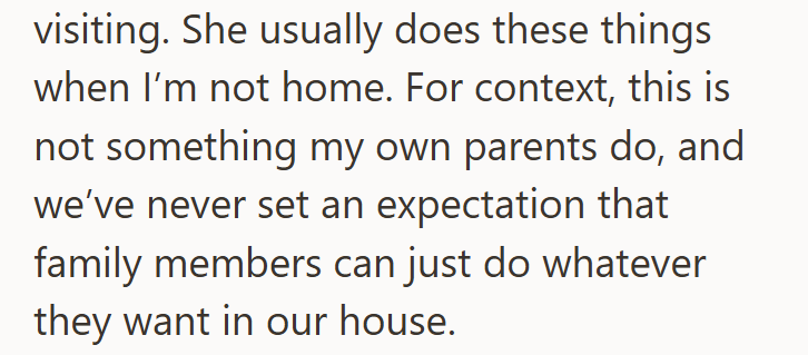visiting. She usually does these things when I'm not home. For context, this is not something my own parents do, and we've never set an expectation that family members can just do whatever they want in our house.