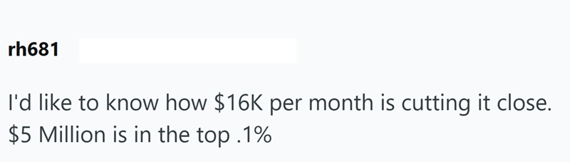 rh681 I'd like to know how $16K per month is cutting it close. $5 Million is in the top .1%