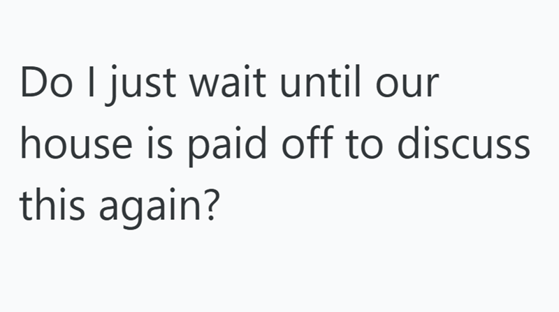 Do I just wait until our house is paid off to discuss this again?
