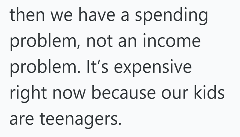 then we have a spending problem, not an income problem. It's expensive right now because our kids are teenagers.