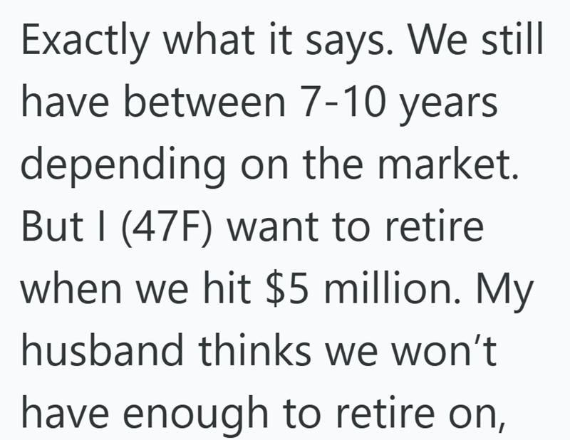 Exactly what it says. We still have between 7-10 years depending on the market. But I (47F) want to retire when we hit $5 million. My husband thinks we won't have enough to retire on,