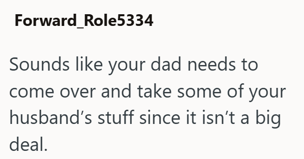 Forward_Role5334 Sounds like your dad needs to come over and take some of your husband's stuff since it isn't a big deal.