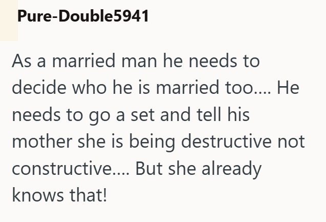Pure-Double5941 As a married man he needs to decide who he is married too.... He needs to go a set and tell his mother she is being destructive not constructive.... But she already knows that!