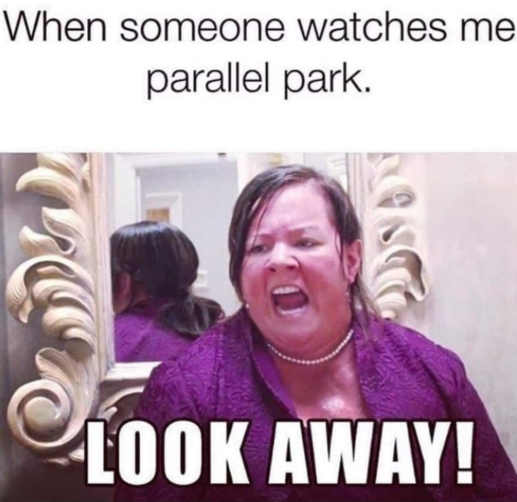 When someone watches me parallel park. LOOK AWAY!