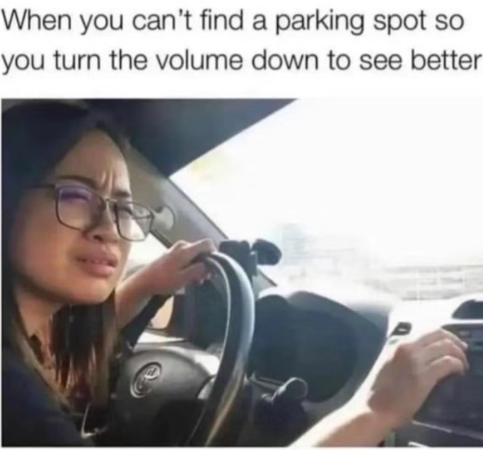 When you can't find a parking spot so you turn the volume down to see better