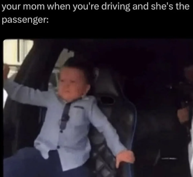 your mom when you're driving and she's the passenger: