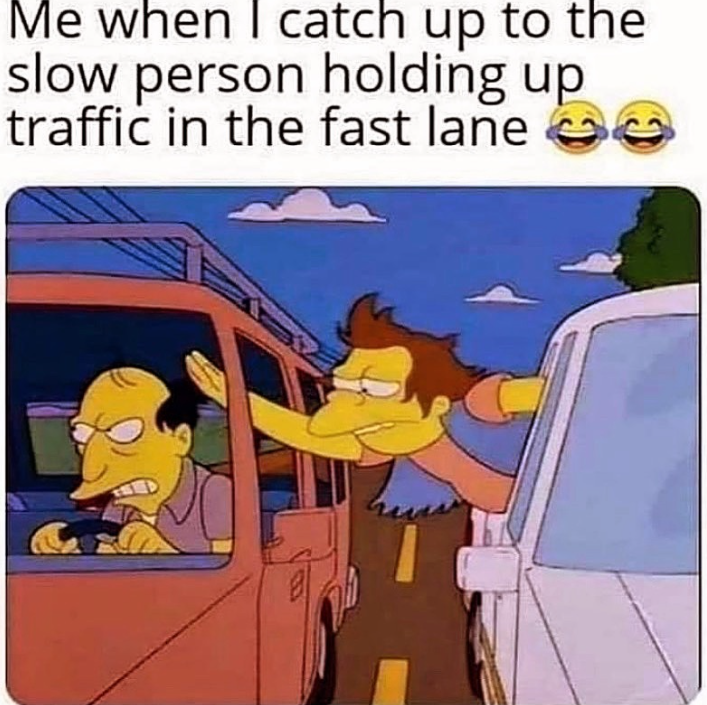 Me when I catch up to the slow person holding up traffic in the fast lane