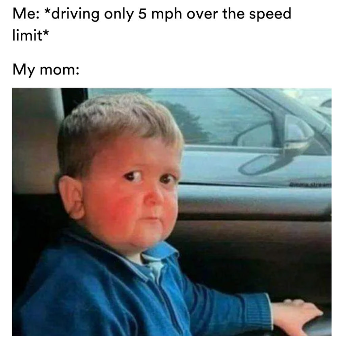 Me: *driving only 5 mph over the speed limit* My mom: