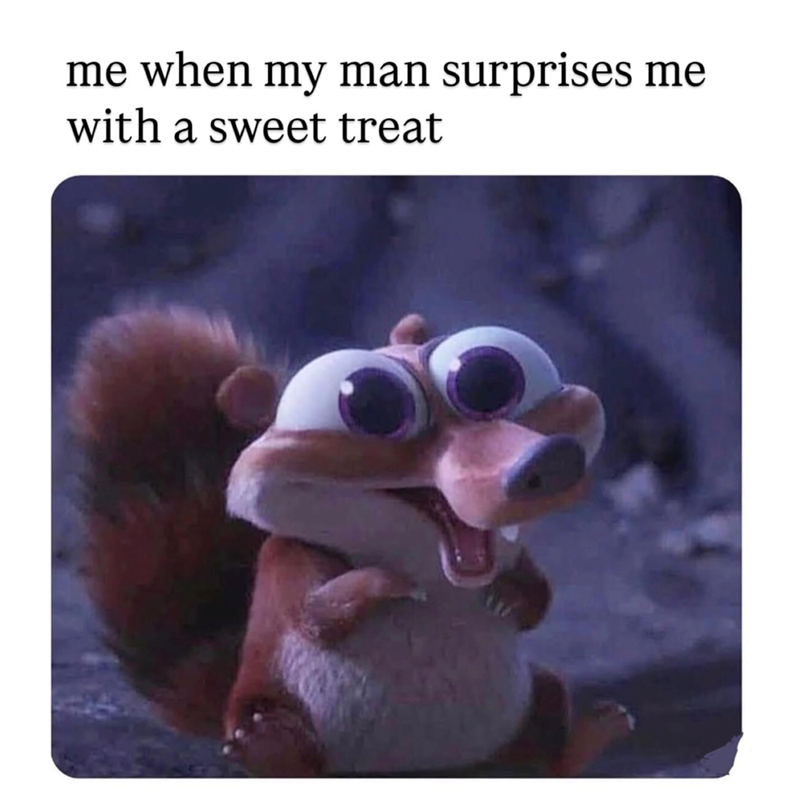 me when my man surprises me with a sweet treat