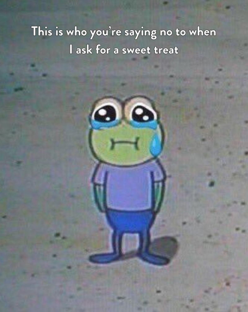 This is who you're saying no to when I ask for a sweet treat I