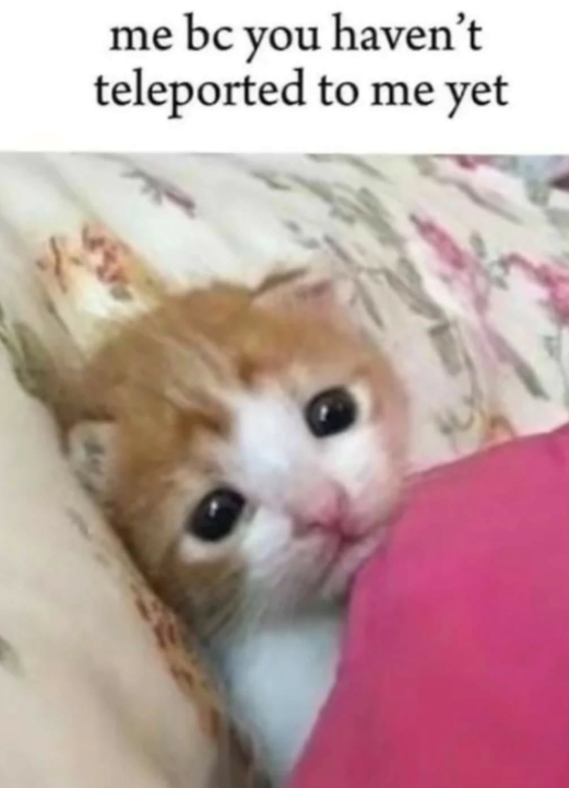 me bc you haven't teleported to me yet