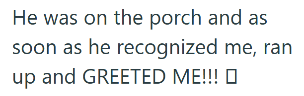 He was on the porch and as soon as he recognized me, ran up and GREETED ME!!!