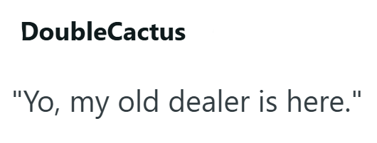 DoubleCactus "Yo, my old dealer is here."