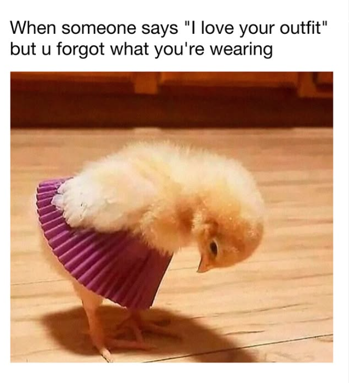When someone says "I love your outfit" but u forgot what you're wearing
