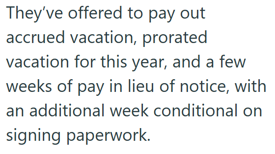 They've offered to pay out accrued vacation, prorated vacation for this year, and a few weeks of pay in lieu of notice, with an additional week conditional on signing paperwork.