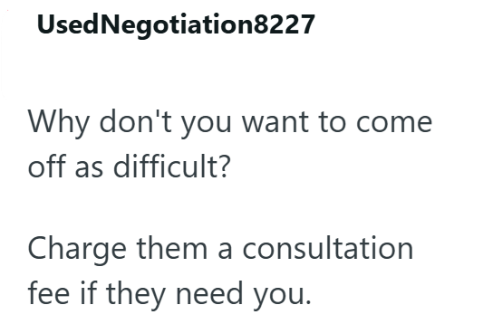 Used Negotiation8227 Why don't you want to come off as difficult? Charge them a consultation fee if they need you.