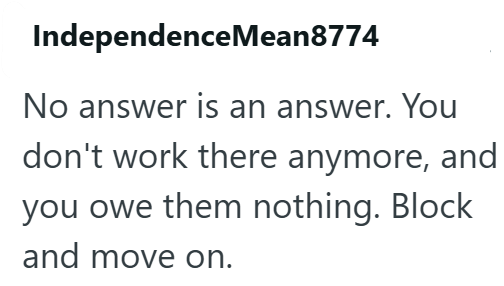 IndependenceMean8774 No answer is an answer. You don't work there anymore, and you owe them nothing. Block and move on.
