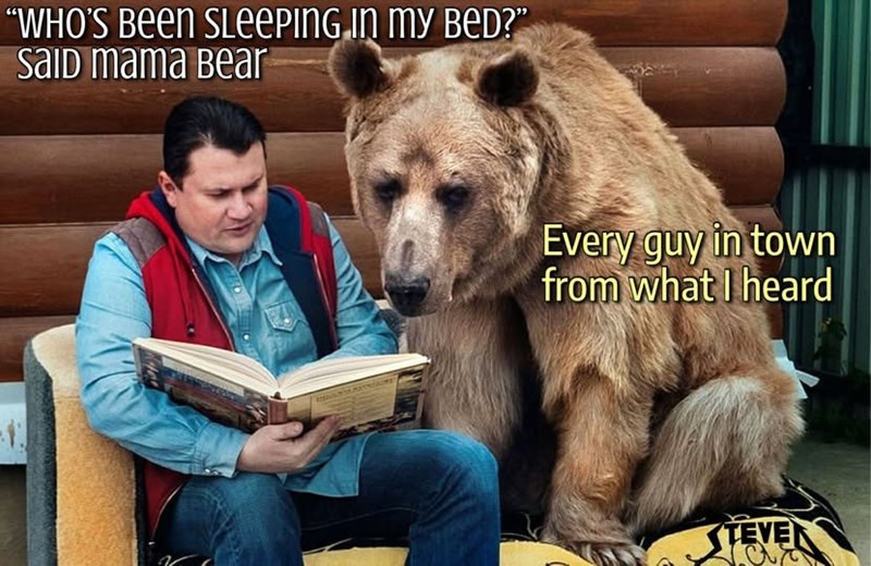 -1 "WHO'S BEEN SLEEPING IN MY BED?" SAID mama Bear Every guy in town from what I heard TEVEN