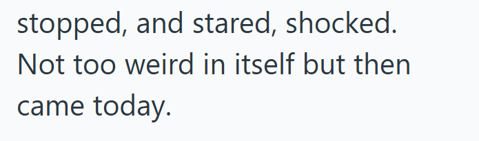 stopped, and stared, shocked. Not too weird in itself but then came today.