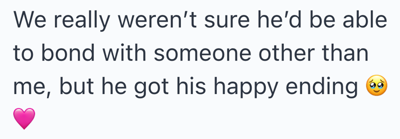 We really weren't sure he'd be able to bond with someone other than me, but he got his happy ending