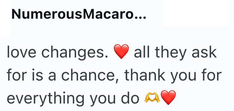 NumerousMacaro... love changes. all they ask for is a chance, thank you for everything you do