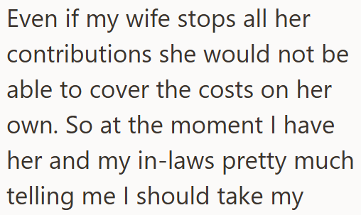 Even if my wife stops all her contributions she would not be able to cover the costs on her own. So at the moment I have her and my in-laws pretty much telling me I should take my