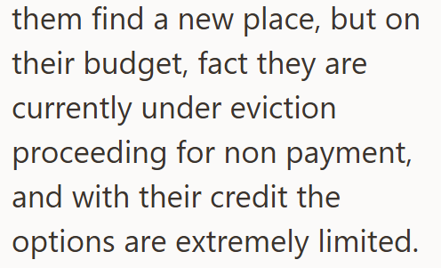 them find a new place, but on their budget, fact they are currently under eviction proceeding for non payment, and with their credit the options are extremely limited.