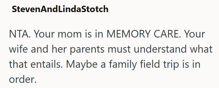 StevenAndLindaStotch NTA. Your mom is in MEMORY CARE. Your wife and her parents must understand what that entails. Maybe a family field trip is in order.