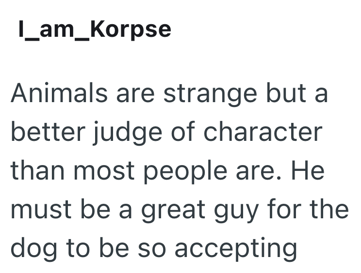 I_am_Korpse Animals are strange but a better judge of character than most people are. He must be a great guy for the dog to be so accepting