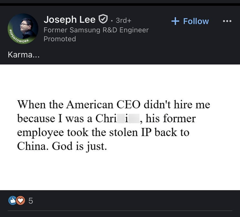 POPENTOWORK Karma... Joseph Lee · 3rd+ Former Samsung R&D Engineer Promoted + Follow When the American CEO didn't hire me because I was a Chri i, his former employee took the stolen IP back to China. God is just. 5