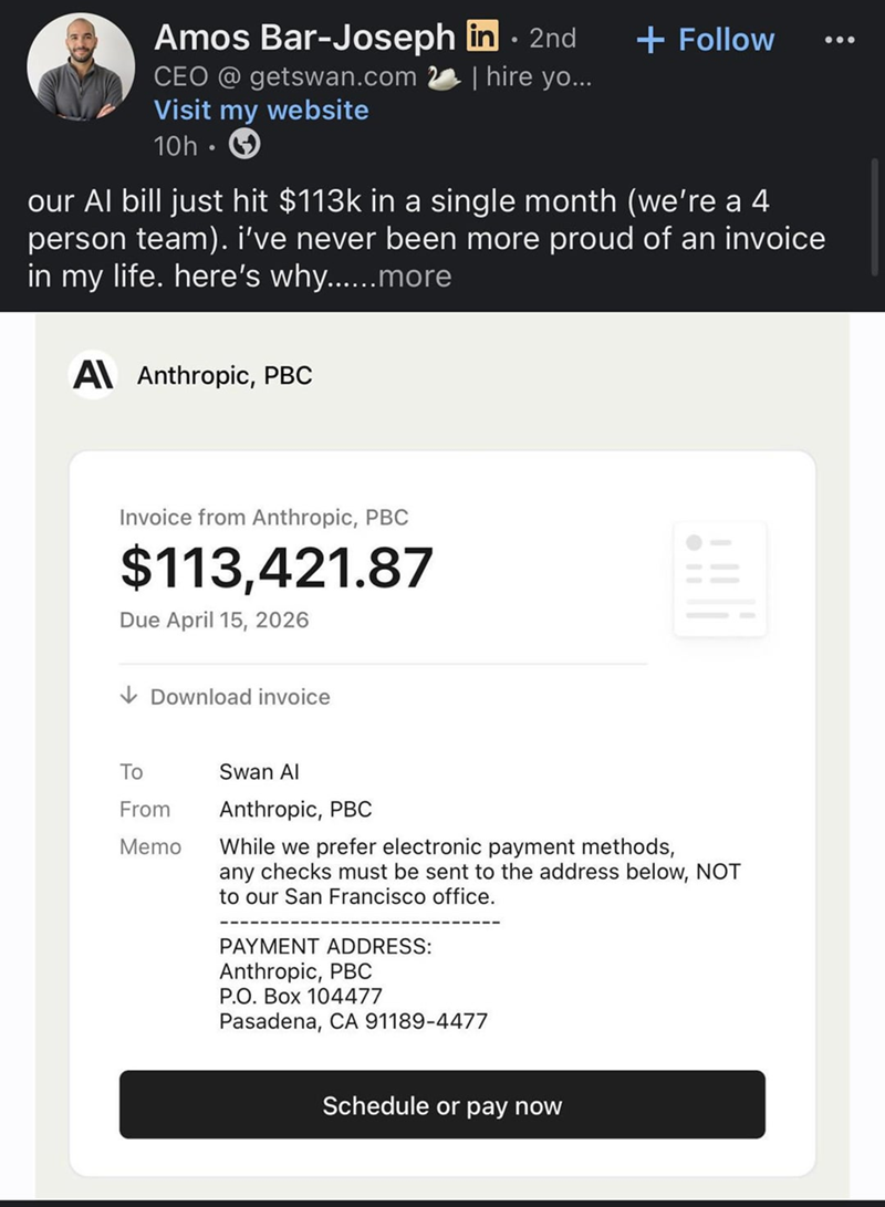 Amos Bar-Joseph in ⚫ 2nd • + Follow CEO @getswan.com | hire yo... Visit my website 10h our Al bill just hit $113k in a single month (we're a 4 person team). i've never been more proud of an invoice in my life. here's why......more A Anthropic, PBC Invoice from Anthropic, PBC $113,421.87 Due April 15, 2026 ↓Download invoice To Swan Al From Memo Anthropic, PBC While we prefer electronic payment methods, any checks must be sent to the address below, NOT to our San Francisco office. PAYMENT ADDRESS: