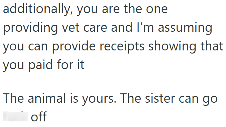 additionally, you are the one providing vet care and I'm assuming you can provide receipts showing that you paid for it The animal is yours. The sister can go off