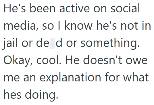 He's been active on social media, so I know he's not in jail or de d or something. Okay, cool. He doesn't owe me an explanation for what hes doing.