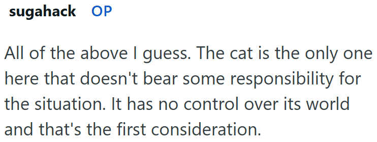 sugahack OP All of the above I guess. The cat is the only one here that doesn't bear some responsibility for the situation. It has no control over its world and that's the first consideration.