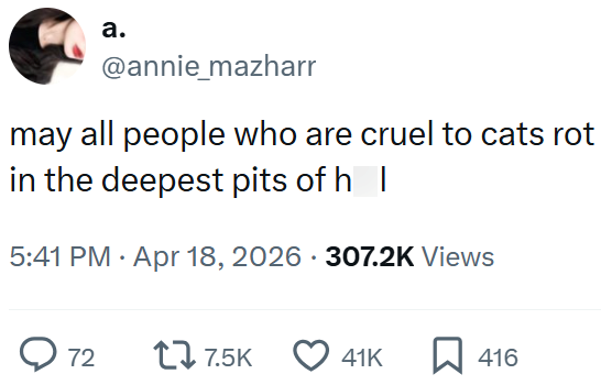 a. @annie_mazharr may all people who are cruel to cats rot in the deepest pits of h_| 5:41 PM Apr 18, 2026 307.2K Views 72 17.5K 41K 416