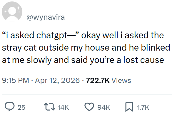 @wynavira "i asked chatgpt—” okay well i asked the stray cat outside my house and he blinked at me slowly and said you're a lost cause 9:15 PM. Apr 12, 2026 · 722.7K Views > 25 14K 94K 1.7K