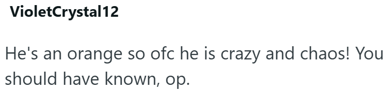 VioletCrystal12 He's an orange so ofc he is crazy and chaos! You should have known, op.