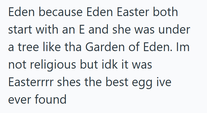 Eden because Eden Easter both start with an E and she was under a tree like tha Garden of Eden. Im not religious but idk it was Easterrrr shes the best egg ive ever found