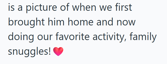 is a picture of when we first brought him home and now doing our favorite activity, family snuggles!